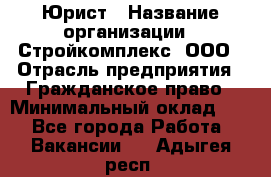 Юрист › Название организации ­ Стройкомплекс, ООО › Отрасль предприятия ­ Гражданское право › Минимальный оклад ­ 1 - Все города Работа » Вакансии   . Адыгея респ.